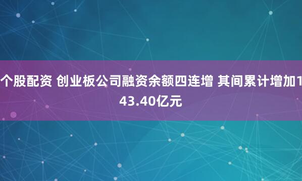 个股配资 创业板公司融资余额四连增 其间累计增加143.40亿元