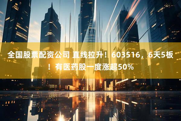 全国股票配资公司 直线拉升！603516，6天5板！有医药股一度涨超50%