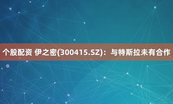 个股配资 伊之密(300415.SZ)：与特斯拉未有合作