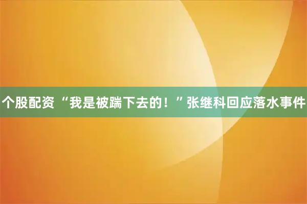 个股配资 “我是被踹下去的！”张继科回应落水事件