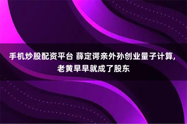 手机炒股配资平台 薛定谔亲外孙创业量子计算, 老黄早早就成了股东