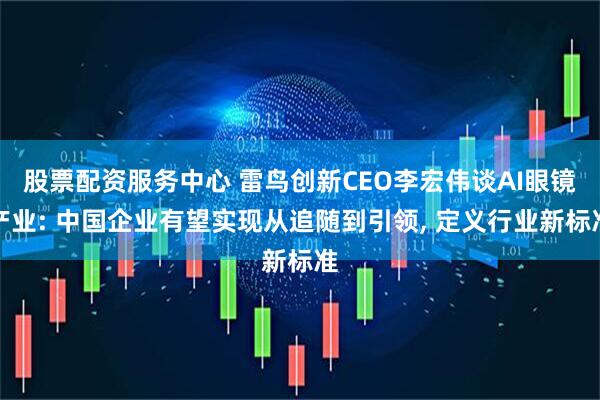 股票配资服务中心 雷鸟创新CEO李宏伟谈AI眼镜产业: 中国企业有望实现从追随到引领, 定义行业新标准