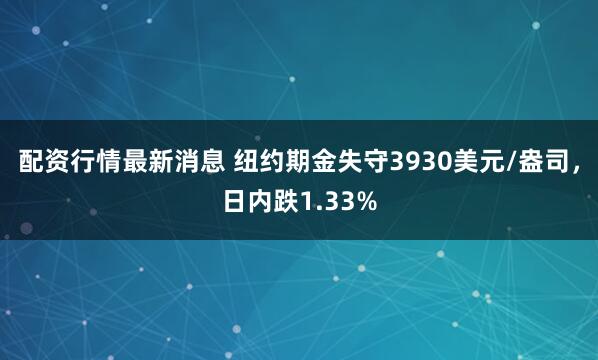 配资行情最新消息 纽约期金失守3930美元/盎司，日内跌1.33%