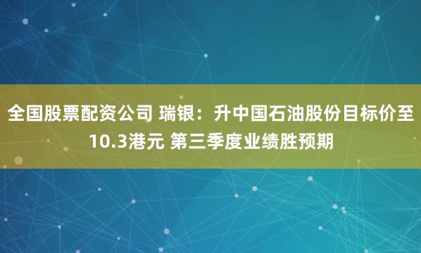 全国股票配资公司 瑞银：升中国石油股份目标价至10.3港元 第三季度业绩胜预期