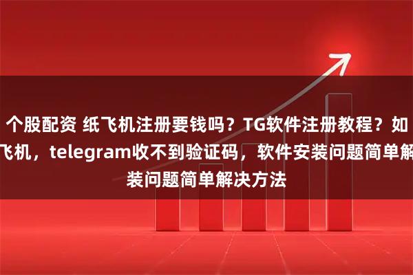 个股配资 纸飞机注册要钱吗？TG软件注册教程？如何注册飞机，telegram收不到验证码，软件安装问题简单解决方法
