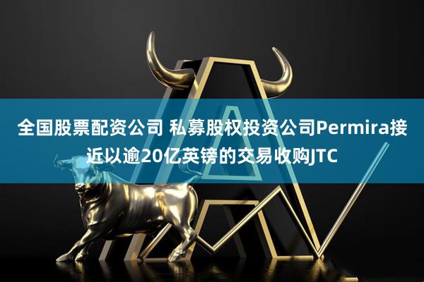 全国股票配资公司 私募股权投资公司Permira接近以逾20亿英镑的交易收购JTC
