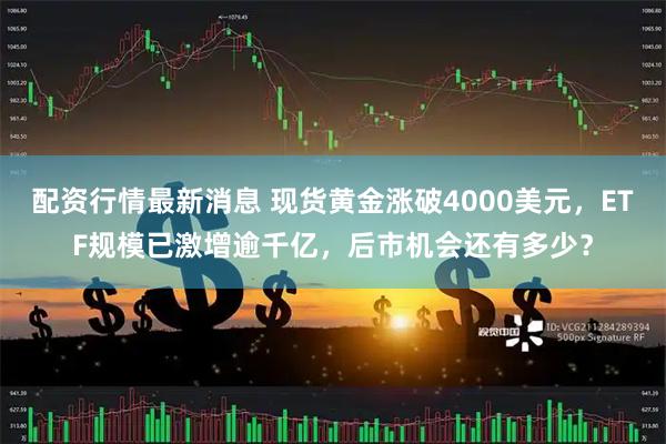 配资行情最新消息 现货黄金涨破4000美元，ETF规模已激增逾千亿，后市机会还有多少？