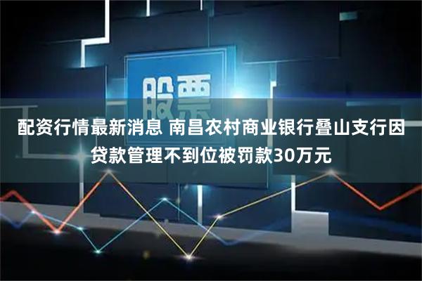 配资行情最新消息 南昌农村商业银行叠山支行因贷款管理不到位被罚款30万元