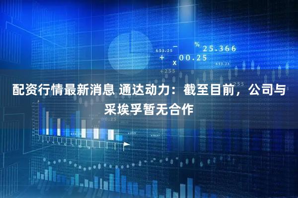配资行情最新消息 通达动力：截至目前，公司与采埃孚暂无合作
