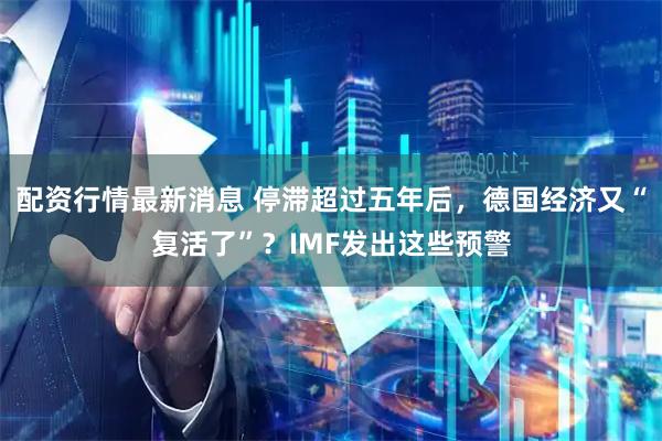 配资行情最新消息 停滞超过五年后，德国经济又“复活了”？IMF发出这些预警