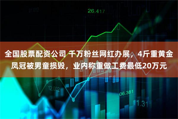 全国股票配资公司 千万粉丝网红办展，4斤重黄金凤冠被男童损毁，业内称重做工费最低20万元