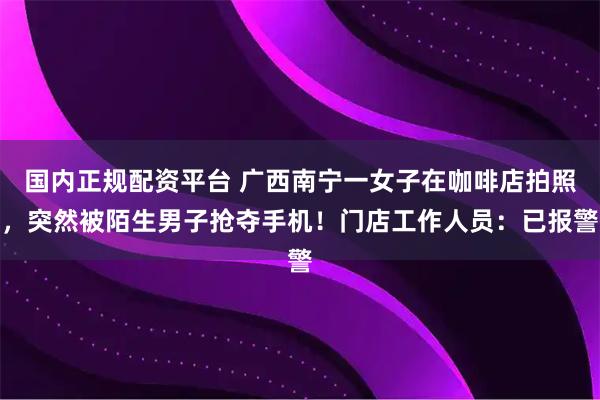 国内正规配资平台 广西南宁一女子在咖啡店拍照，突然被陌生男子抢夺手机！门店工作人员：已报警