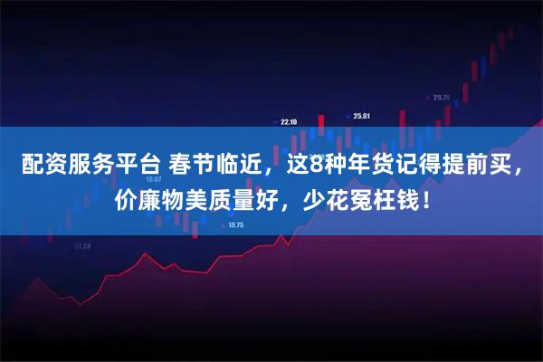 配资服务平台 春节临近，这8种年货记得提前买，价廉物美质量好，少花冤枉钱！