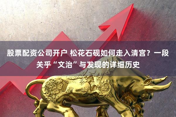 股票配资公司开户 松花石砚如何走入清宫？一段关乎“文治”与发现的详细历史