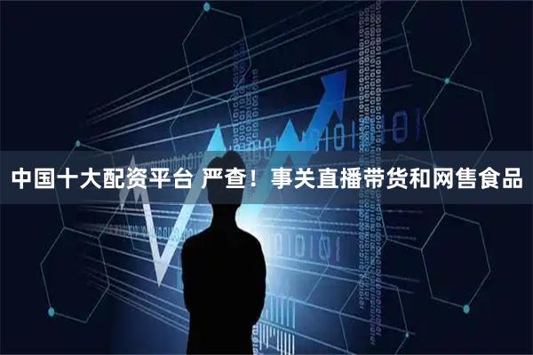 中国十大配资平台 严查！事关直播带货和网售食品