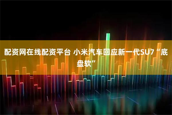 配资网在线配资平台 小米汽车回应新一代SU7“底盘软”